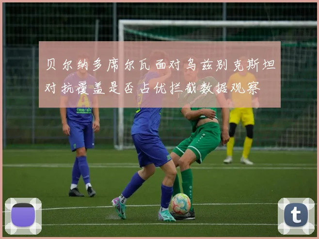贝尔纳多席尔瓦面对乌兹别克斯坦对抗覆盖是否占优拦截数据观察