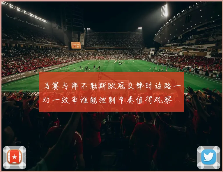 马赛与那不勒斯欧冠交锋时边路一对一效率谁能控制节奏值得观察