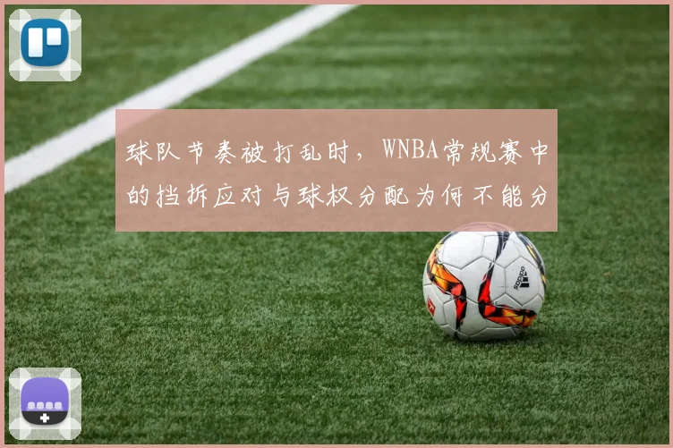 球队节奏被打乱时，WNBA常规赛中的挡拆应对与球权分配为何不能分开讨论