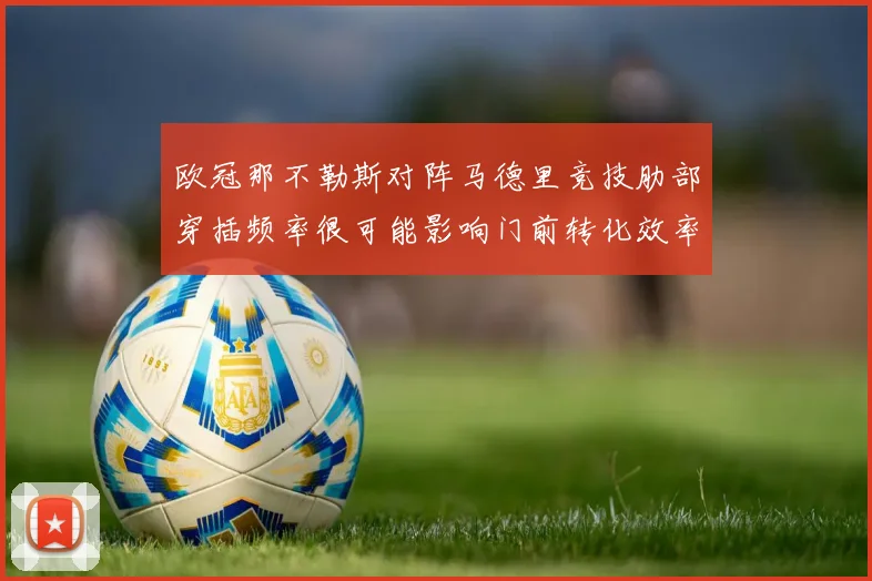 欧冠那不勒斯对阵马德里竞技肋部穿插频率很可能影响门前转化效率