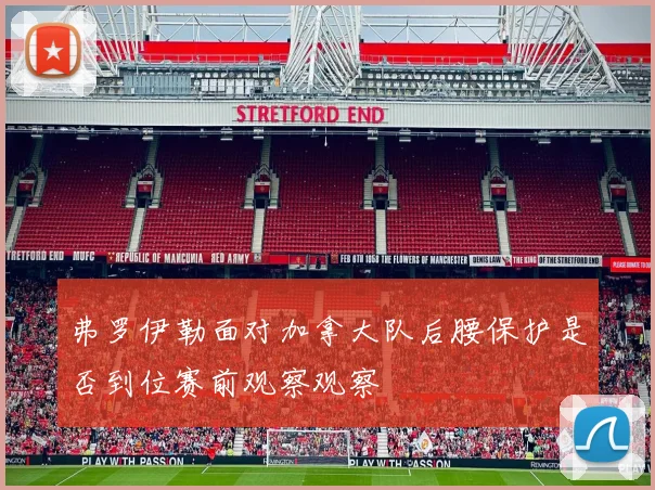 弗罗伊勒面对加拿大队后腰保护是否到位赛前观察观察