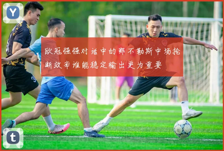 欧冠强强对话中的那不勒斯中场抢断效率谁能稳定输出更为重要