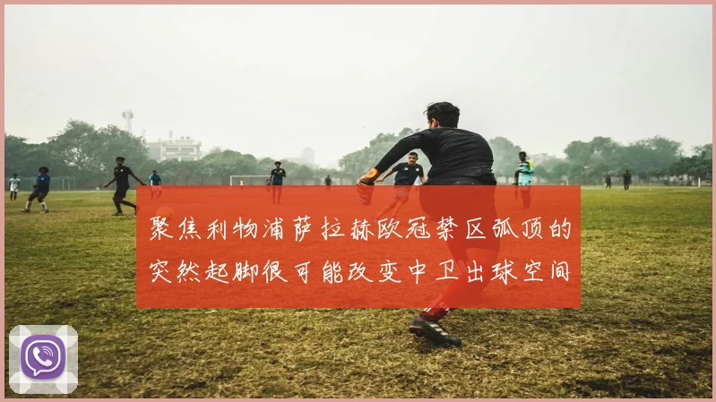 聚焦利物浦萨拉赫欧冠禁区弧顶的突然起脚很可能改变中卫出球空间