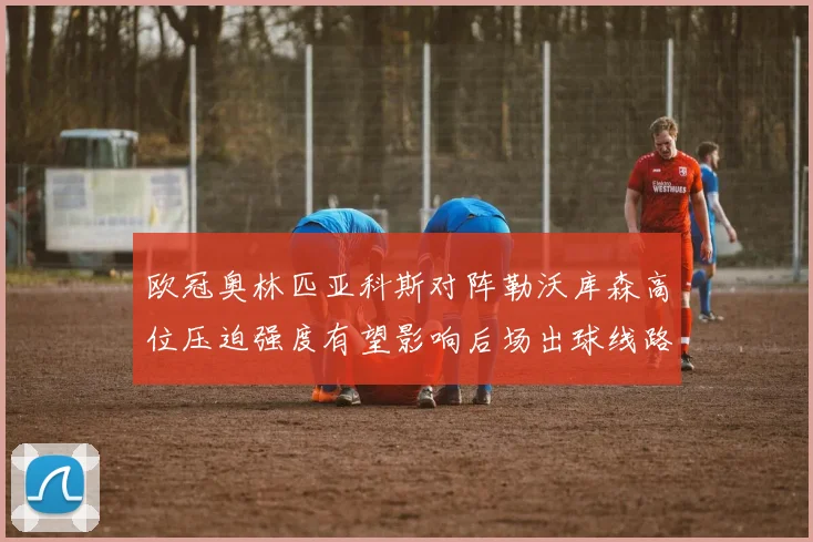 欧冠奥林匹亚科斯对阵勒沃库森高位压迫强度有望影响后场出球线路