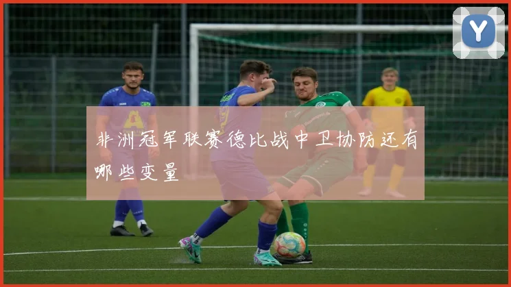 非洲冠军联赛德比战中卫协防还有哪些变量
