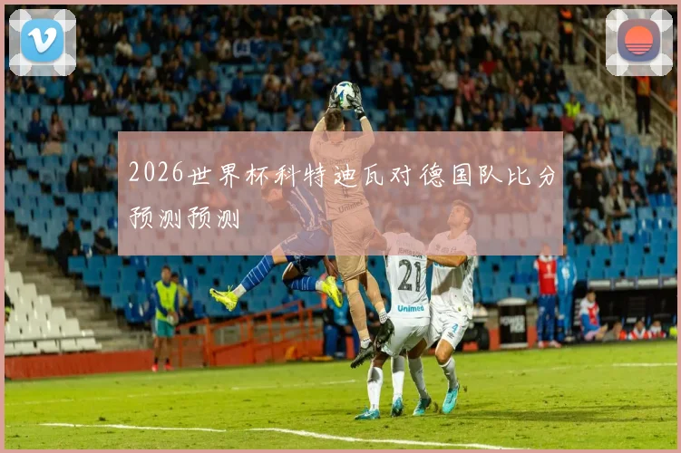 2026世界杯科特迪瓦对德国队比分预测预测
