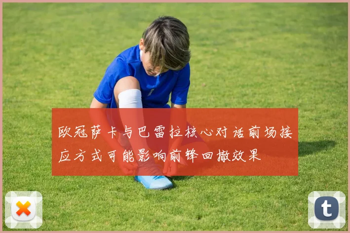 欧冠萨卡与巴雷拉核心对话前场接应方式可能影响前锋回撤效果