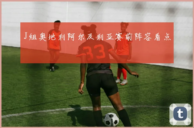 J组奥地利阿尔及利亚赛前阵容看点