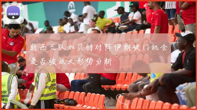 新西兰队加贝特对阵伊朗破门机会是否被放大形势分析