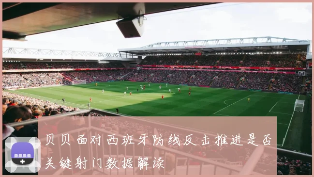 贝贝面对西班牙防线反击推进是否关键射门数据解读