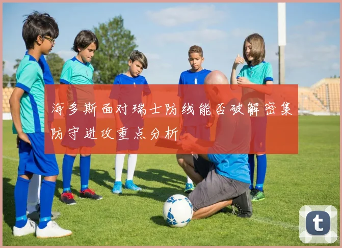 海多斯面对瑞士防线能否破解密集防守进攻重点分析