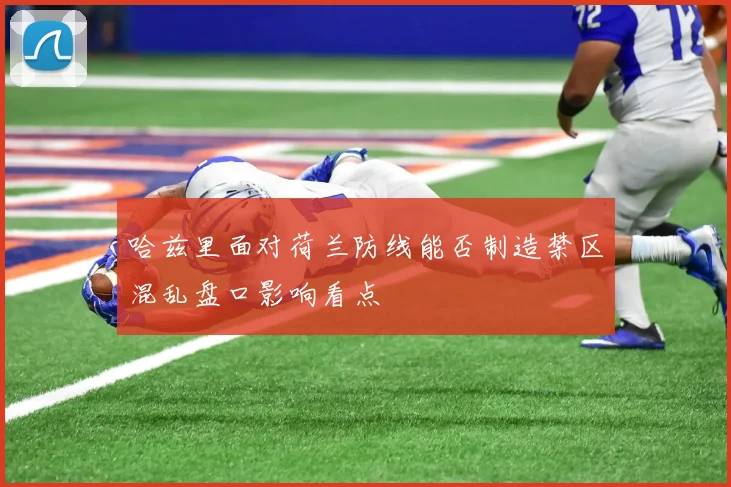 哈兹里面对荷兰防线能否制造禁区混乱盘口影响看点