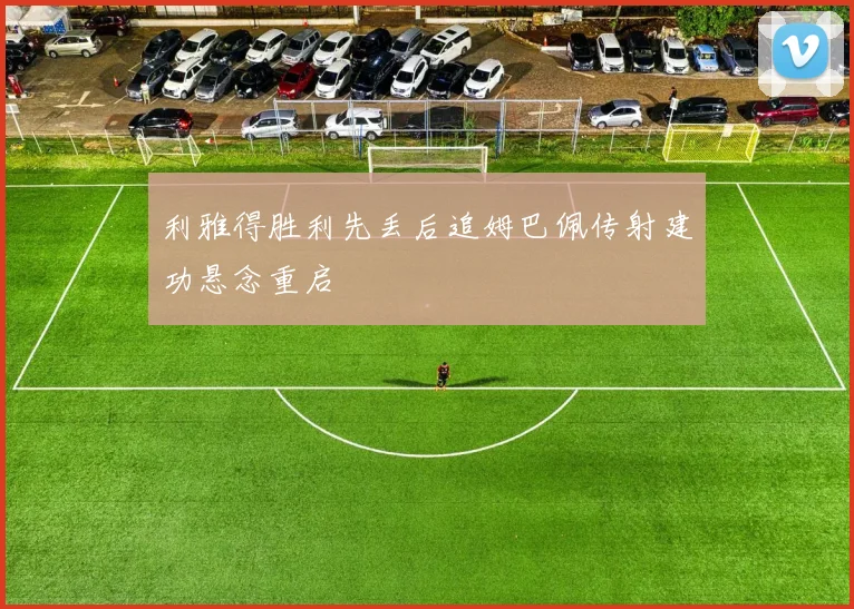 利雅得胜利先丢后追姆巴佩传射建功悬念重启