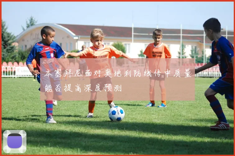 本塞拜尼面对奥地利防线传中质量能否提高深度预测