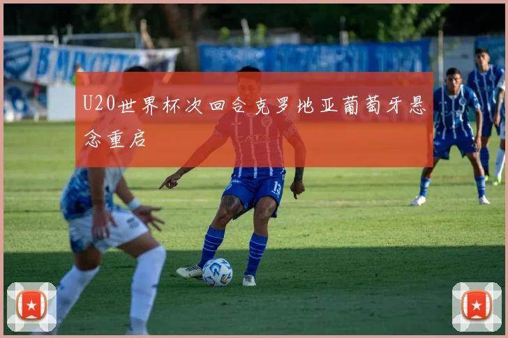 U20世界杯次回合克罗地亚葡萄牙悬念重启