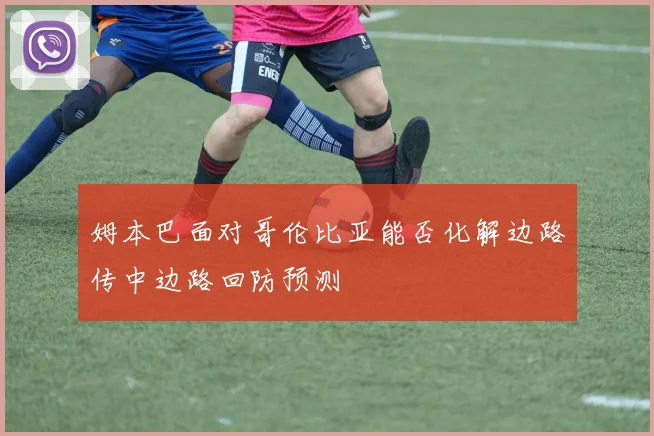 姆本巴面对哥伦比亚能否化解边路传中边路回防预测