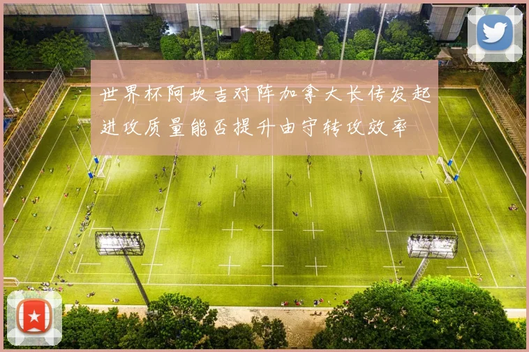 世界杯阿坎吉对阵加拿大长传发起进攻质量能否提升由守转攻效率