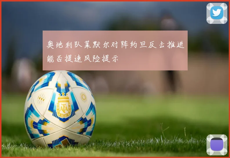 奥地利队莱默尔对阵约旦反击推进能否提速风险提示