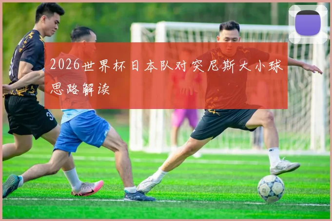 2026世界杯日本队对突尼斯大小球思路解读
