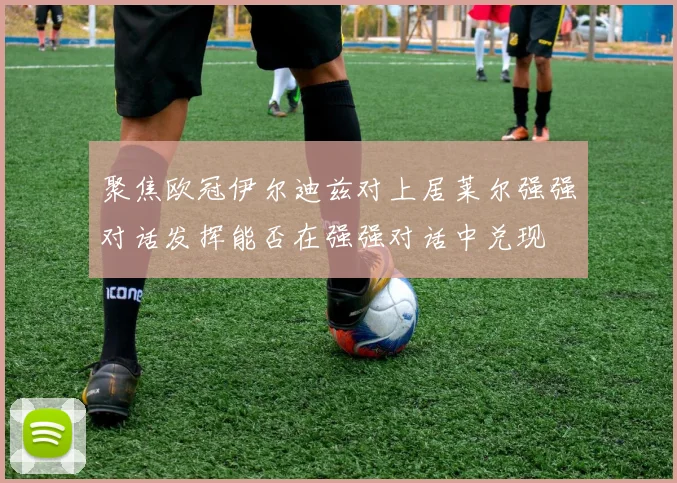 聚焦欧冠伊尔迪兹对上居莱尔强强对话发挥能否在强强对话中兑现