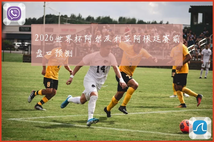 2026世界杯阿尔及利亚阿根廷赛前盘口预测