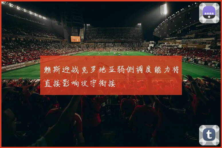 赖斯迎战克罗地亚弱侧调度能力将直接影响攻守衔接