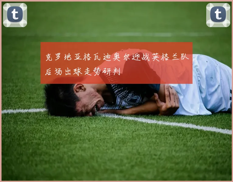 克罗地亚格瓦迪奥尔迎战英格兰队后场出球走势研判