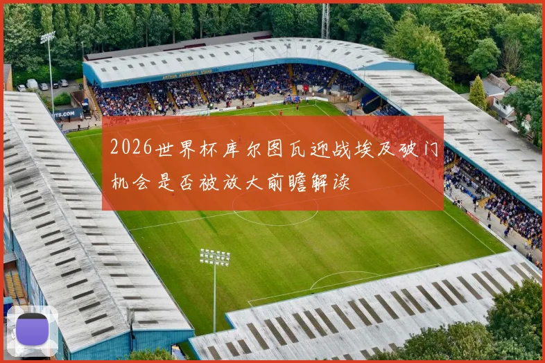 2026世界杯库尔图瓦迎战埃及破门机会是否被放大前瞻解读