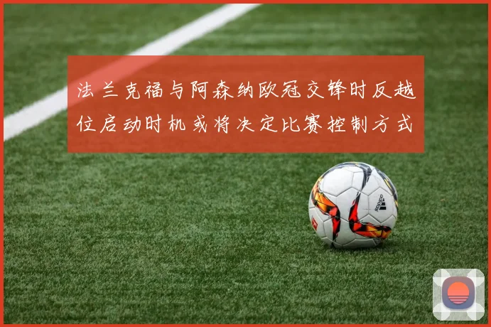 法兰克福与阿森纳欧冠交锋时反越位启动时机或将决定比赛控制方式