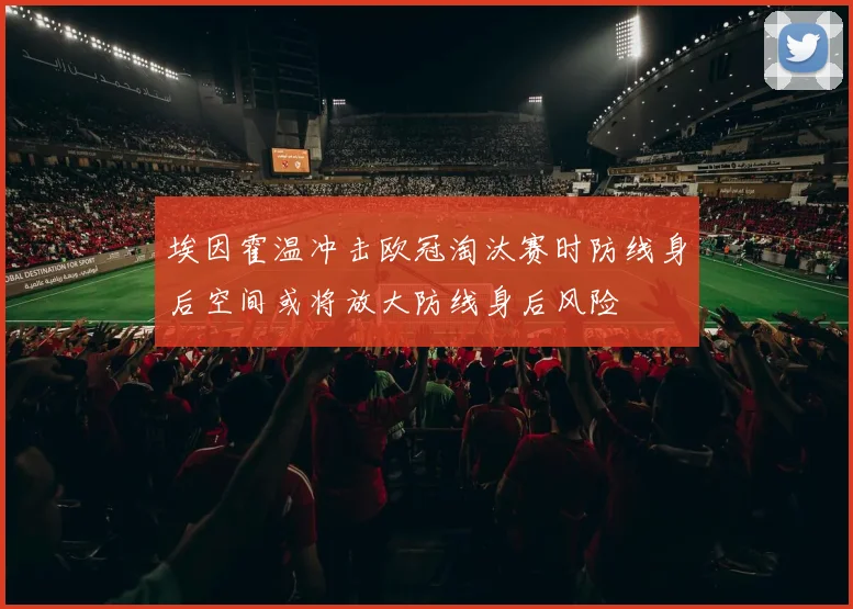 埃因霍温冲击欧冠淘汰赛时防线身后空间或将放大防线身后风险