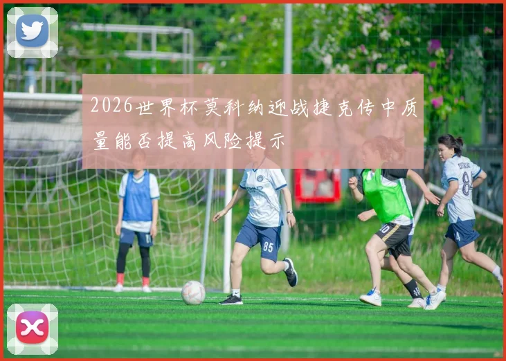 2026世界杯莫科纳迎战捷克传中质量能否提高风险提示