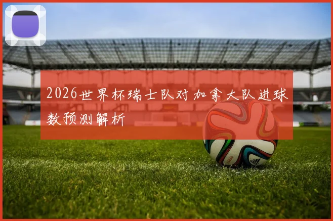 2026世界杯瑞士队对加拿大队进球数预测解析