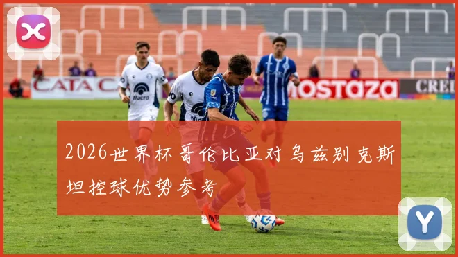 2026世界杯哥伦比亚对乌兹别克斯坦控球优势参考