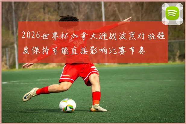 2026世界杯加拿大迎战波黑对抗强度保持可能直接影响比赛节奏
