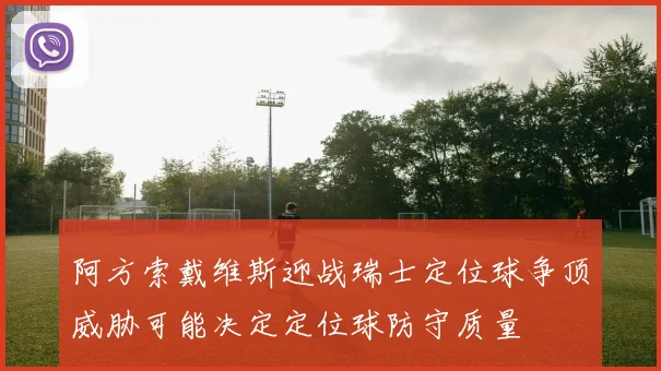 阿方索戴维斯迎战瑞士定位球争顶威胁可能决定定位球防守质量