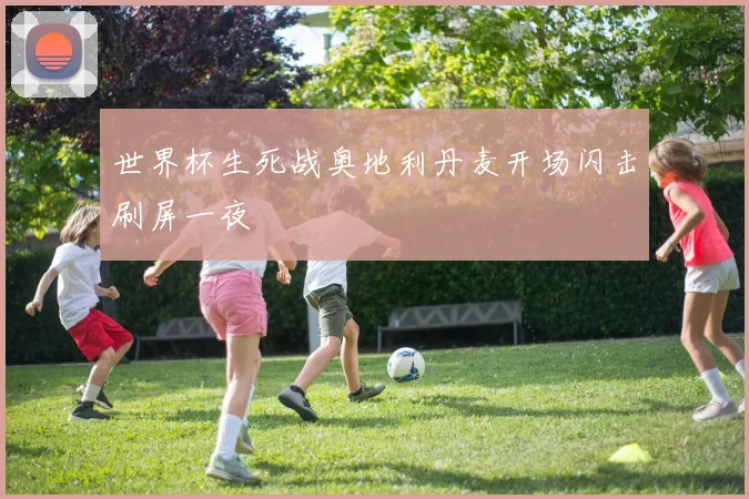 世界杯生死战奥地利丹麦开场闪击刷屏一夜