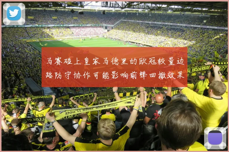 马赛碰上皇家马德里的欧冠较量边路防守协作可能影响前锋回撤效果