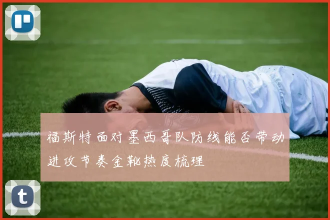 福斯特面对墨西哥队防线能否带动进攻节奏金靴热度梳理