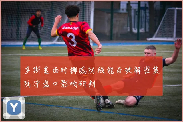多斯基面对挪威防线能否破解密集防守盘口影响研判