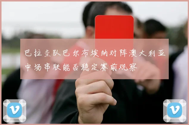 巴拉圭队巴尔布埃纳对阵澳大利亚中场串联能否稳定赛前观察