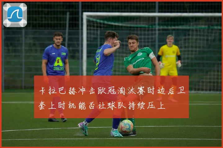 卡拉巴赫冲击欧冠淘汰赛时边后卫套上时机能否让球队持续压上