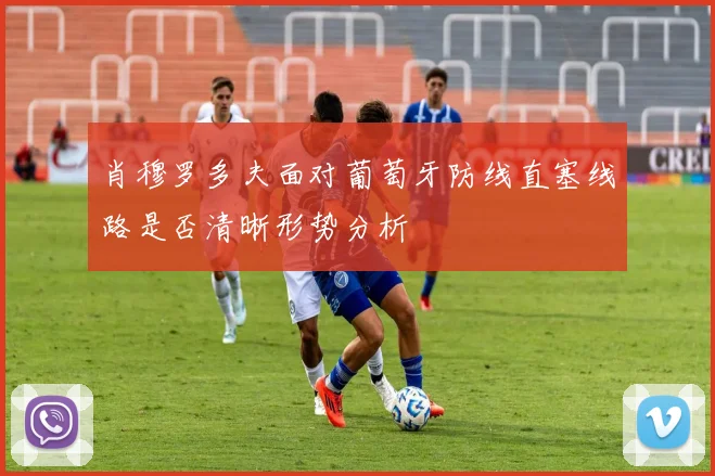 肖穆罗多夫面对葡萄牙防线直塞线路是否清晰形势分析