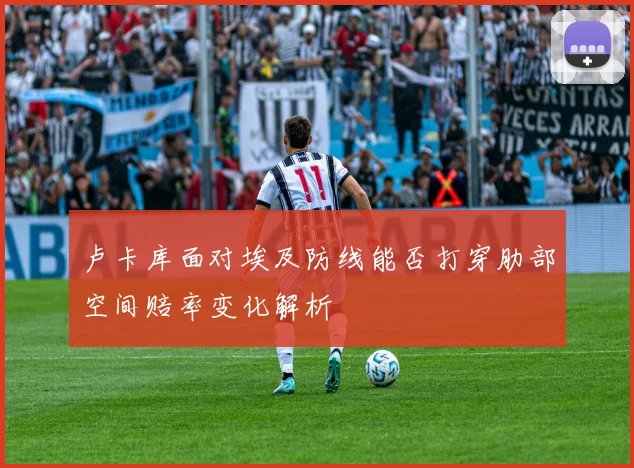 卢卡库面对埃及防线能否打穿肋部空间赔率变化解析