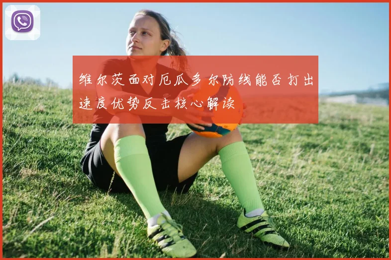 维尔茨面对厄瓜多尔防线能否打出速度优势反击核心解读