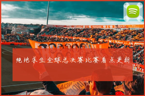 绝地求生全球总决赛比赛看点更新