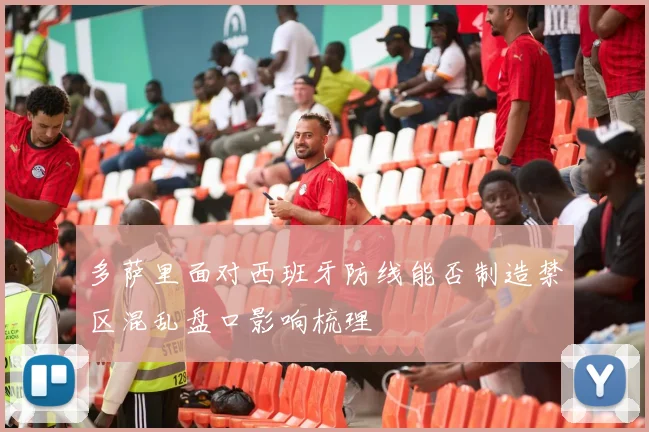 多萨里面对西班牙防线能否制造禁区混乱盘口影响梳理