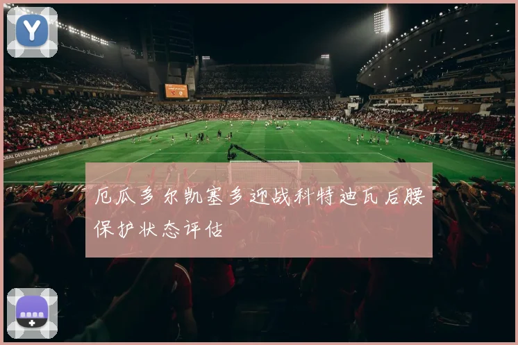 厄瓜多尔凯塞多迎战科特迪瓦后腰保护状态评估