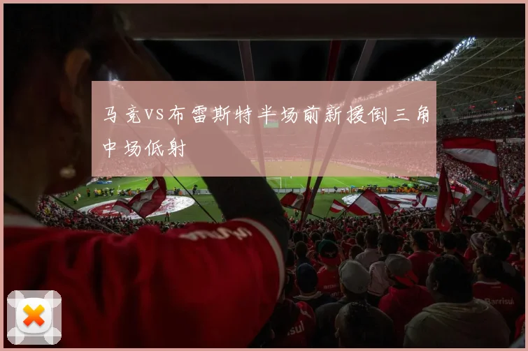 马竞vs布雷斯特半场前新援倒三角中场低射