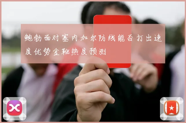 鲍勃面对塞内加尔防线能否打出速度优势金靴热度预测