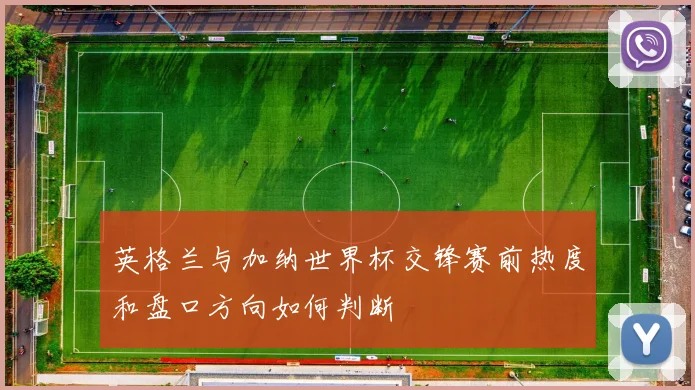 英格兰与加纳世界杯交锋赛前热度和盘口方向如何判断